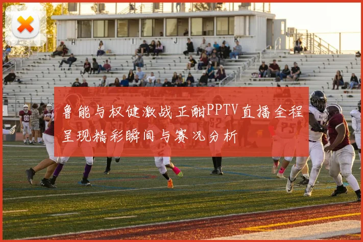 鲁能与权健激战正酣PPTV直播全程呈现精彩瞬间与赛况分析