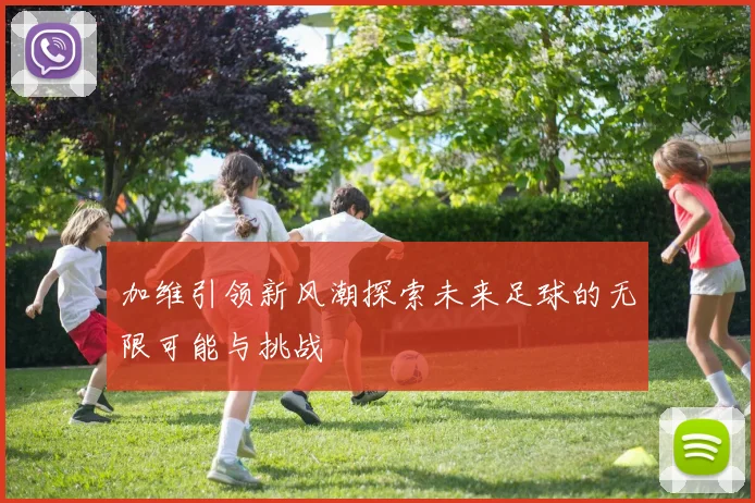 加维引领新风潮探索未来足球的无限可能与挑战