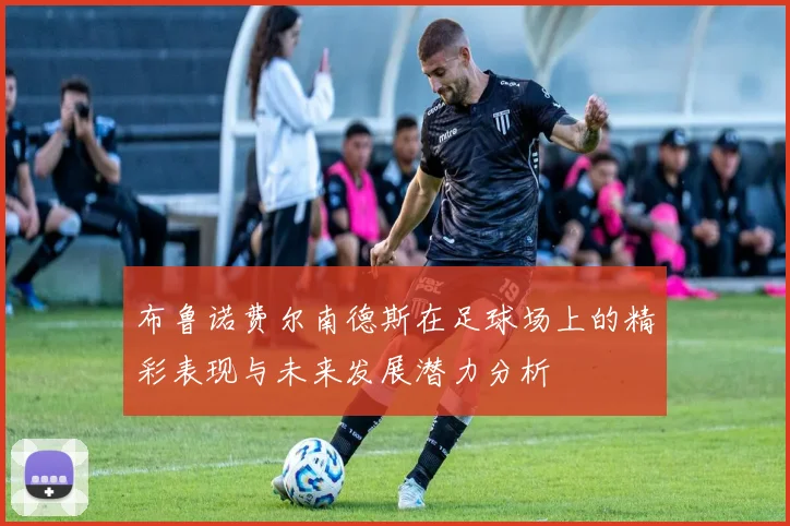 布鲁诺费尔南德斯在足球场上的精彩表现与未来发展潜力分析