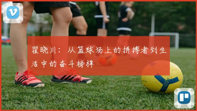 翟晓川：从篮球场上的拼搏者到生活中的奋斗榜样