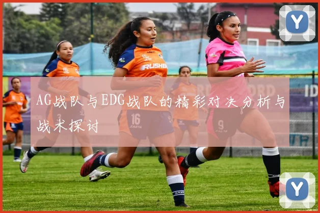 AG战队与EDG战队的精彩对决分析与战术探讨