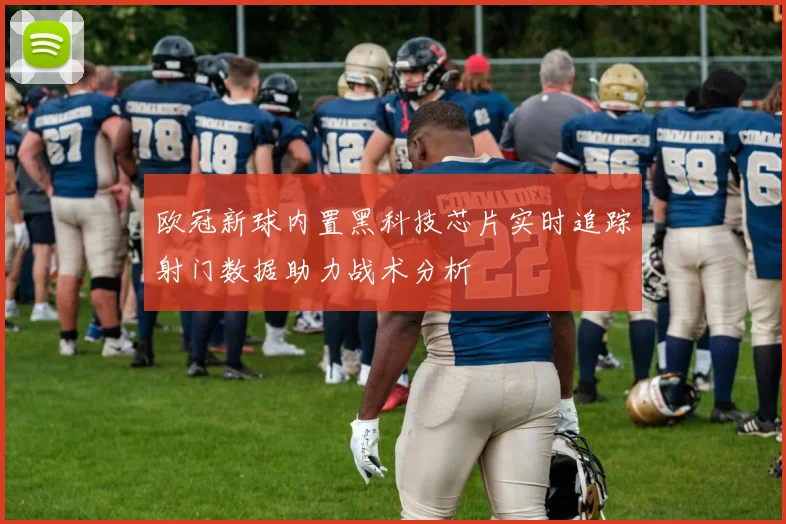 欧冠新球内置黑科技芯片实时追踪射门数据助力战术分析