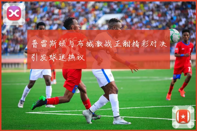 普雷斯顿与布城激战正酣精彩对决引发球迷热议