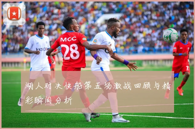 湖人对决快船第五场激战回顾与精彩瞬间分析