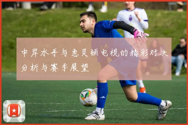 中岸水手与惠灵顿电视的精彩对决分析与赛季展望
