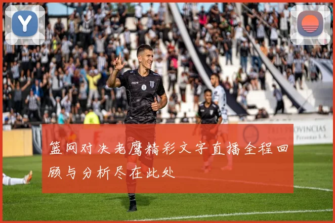 篮网对决老鹰精彩文字直播全程回顾与分析尽在此处