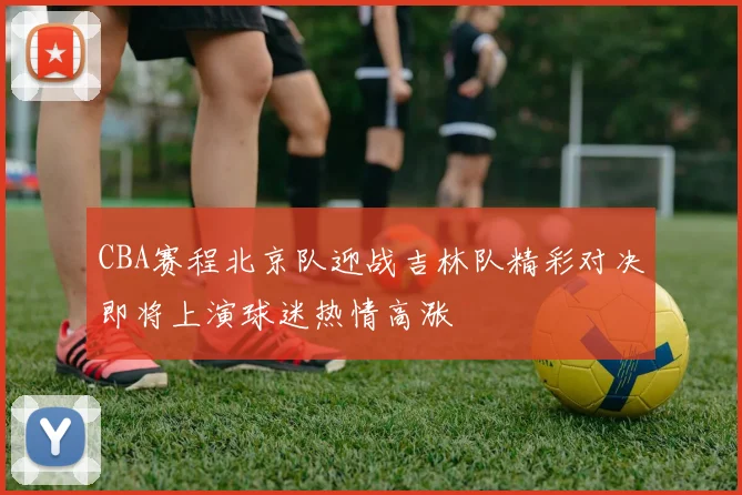 CBA赛程北京队迎战吉林队精彩对决即将上演球迷热情高涨