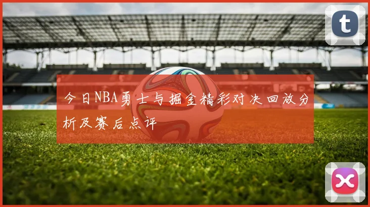 今日NBA勇士与掘金精彩对决回放分析及赛后点评