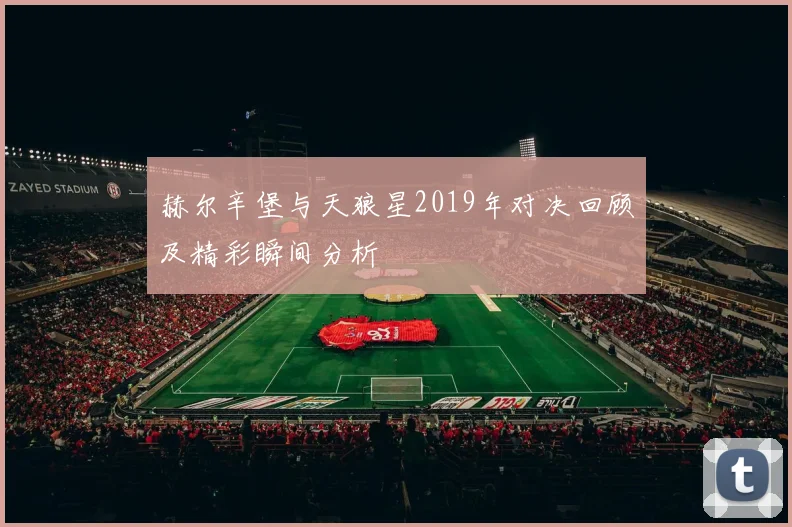 赫尔辛堡与天狼星2019年对决回顾及精彩瞬间分析