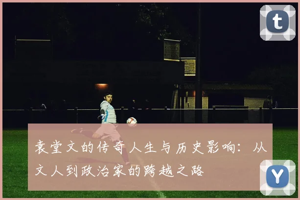 袁堂文的传奇人生与历史影响：从文人到政治家的跨越之路