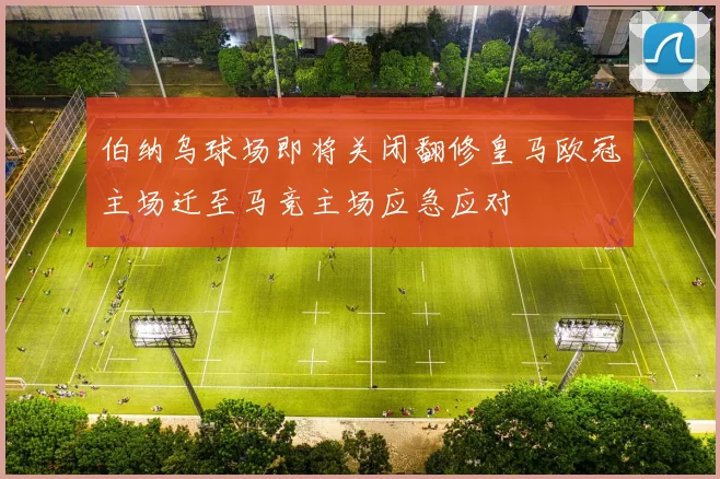 伯纳乌球场即将关闭翻修皇马欧冠主场迁至马竞主场应急应对