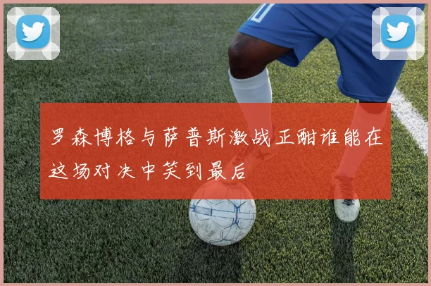 罗森博格与萨普斯激战正酣谁能在这场对决中笑到最后