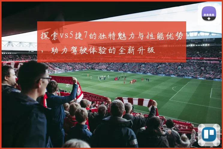 探索vs5捷7的独特魅力与性能优势，助力驾驶体验的全新升级