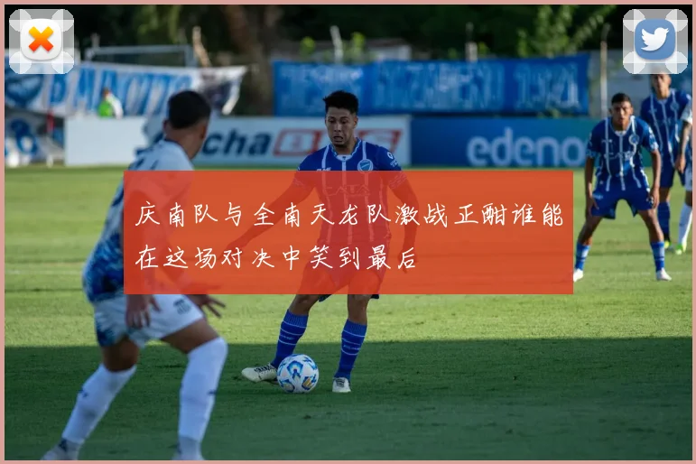 庆南队与全南天龙队激战正酣谁能在这场对决中笑到最后