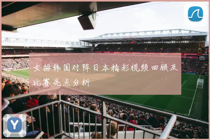 女排韩国对阵日本精彩视频回顾及比赛亮点分析