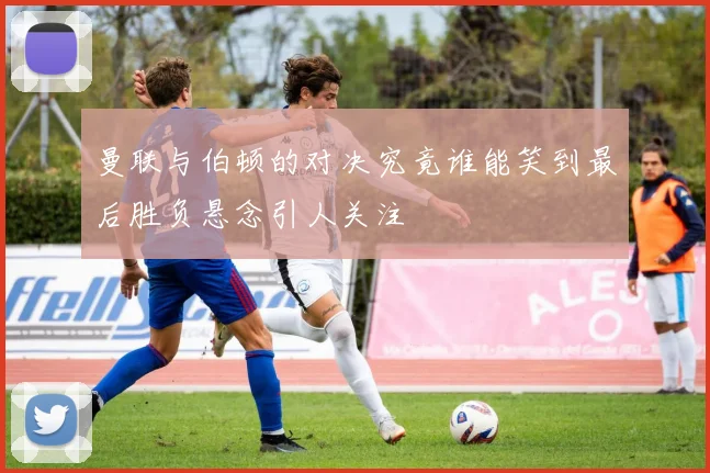 曼联与伯顿的对决究竟谁能笑到最后胜负悬念引人关注