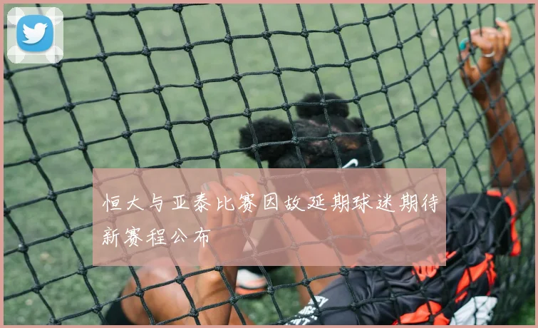 恒大与亚泰比赛因故延期球迷期待新赛程公布