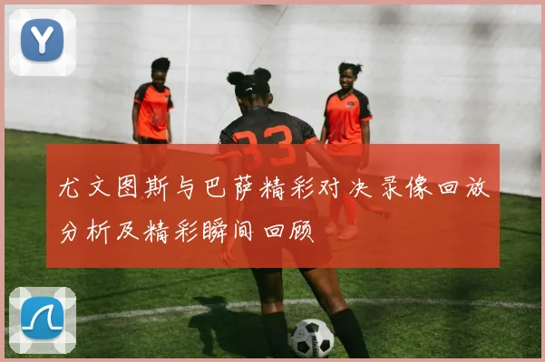 尤文图斯与巴萨精彩对决录像回放分析及精彩瞬间回顾