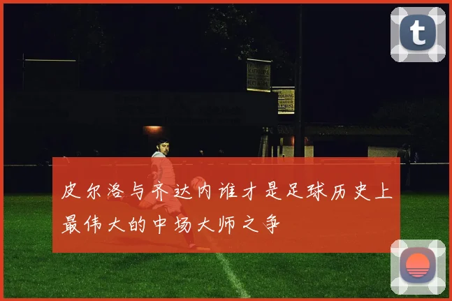 皮尔洛与齐达内谁才是足球历史上最伟大的中场大师之争