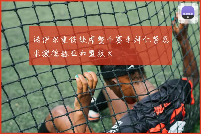 诺伊尔重伤缺席整个赛季拜仁紧急求援德赫亚加盟救火