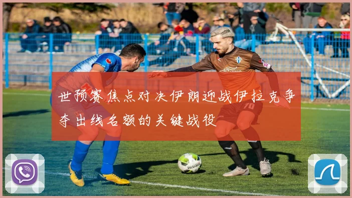 世预赛焦点对决伊朗迎战伊拉克争夺出线名额的关键战役