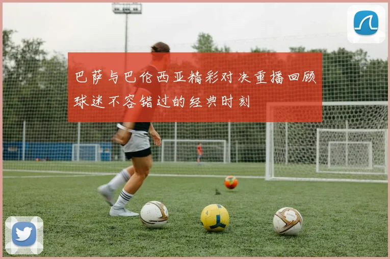 巴萨与巴伦西亚精彩对决重播回顾球迷不容错过的经典时刻