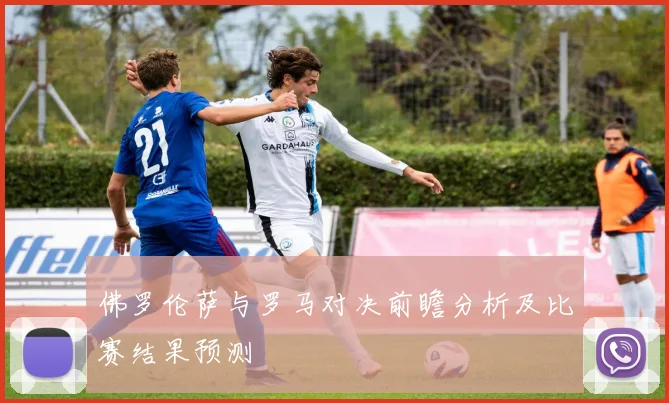 佛罗伦萨与罗马对决前瞻分析及比赛结果预测