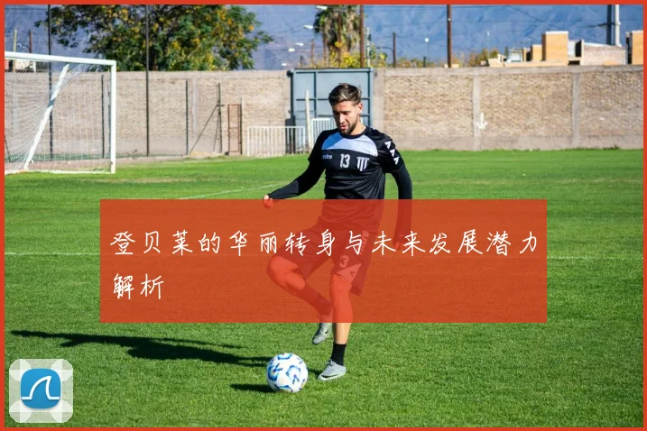 登贝莱的华丽转身与未来发展潜力解析