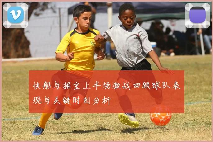 快船与掘金上半场激战回顾球队表现与关键时刻分析