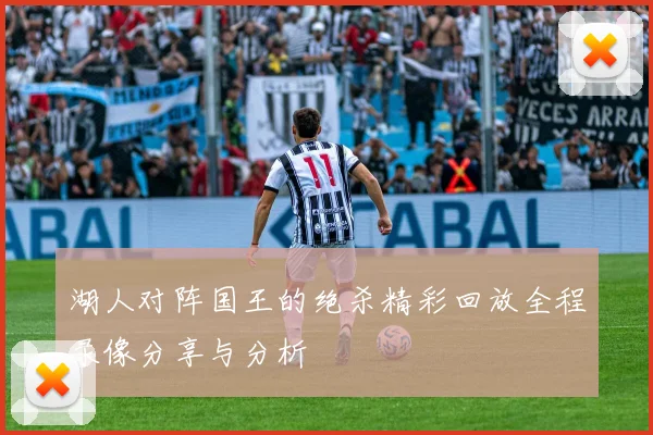 湖人对阵国王的绝杀精彩回放全程录像分享与分析