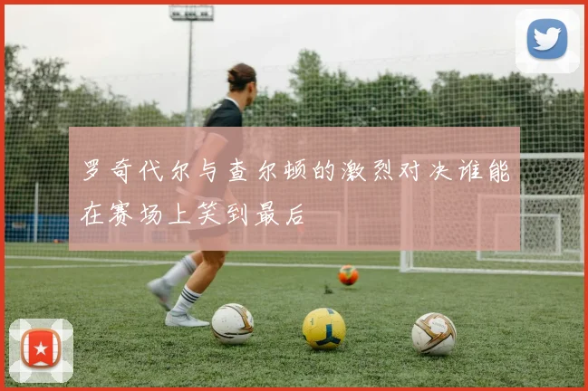 罗奇代尔与查尔顿的激烈对决谁能在赛场上笑到最后