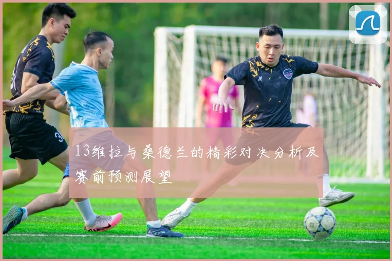 13维拉与桑德兰的精彩对决分析及赛前预测展望