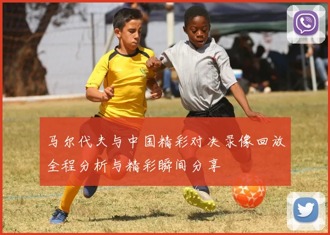 马尔代夫与中国精彩对决录像回放全程分析与精彩瞬间分享