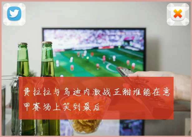 费拉拉与乌迪内激战正酣谁能在意甲赛场上笑到最后