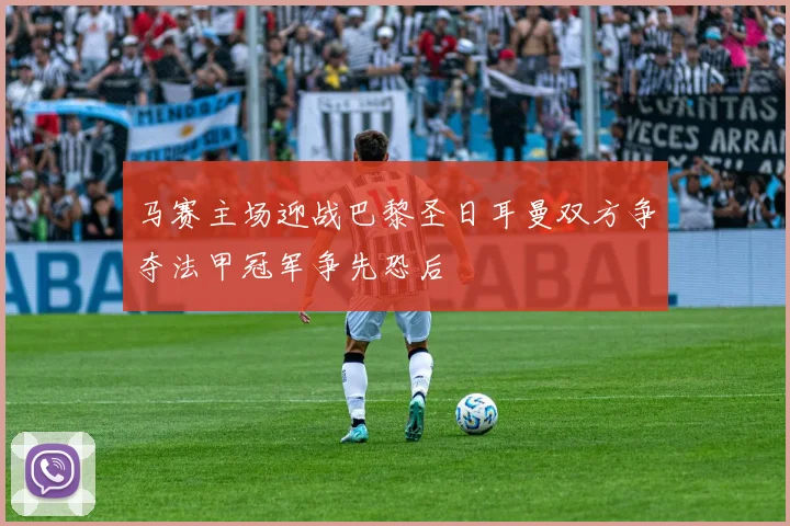 马赛主场迎战巴黎圣日耳曼双方争夺法甲冠军争先恐后