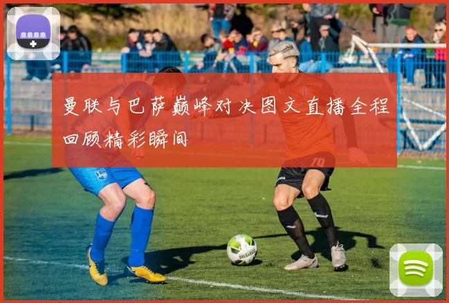 曼联与巴萨巅峰对决图文直播全程回顾精彩瞬间