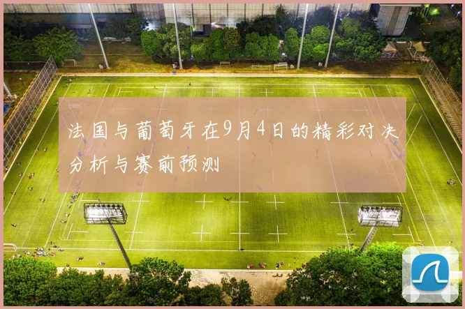 法国与葡萄牙在9月4日的精彩对决分析与赛前预测