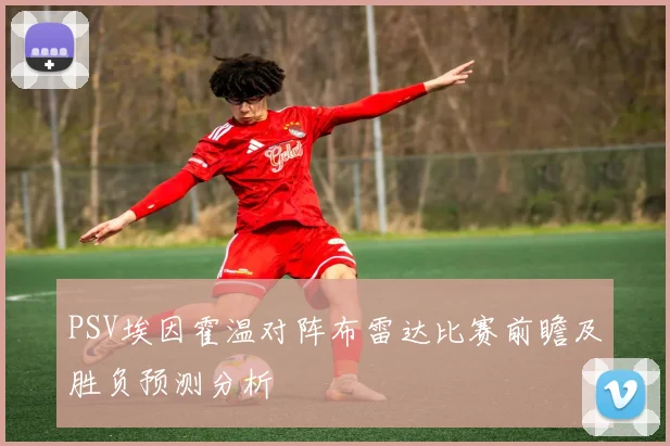 PSV埃因霍温对阵布雷达比赛前瞻及胜负预测分析