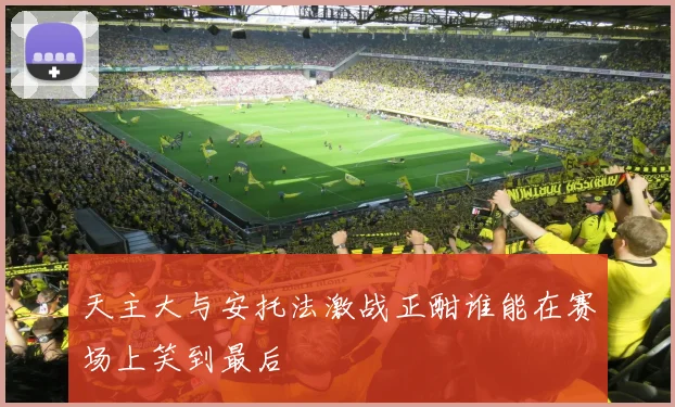 天主大与安托法激战正酣谁能在赛场上笑到最后