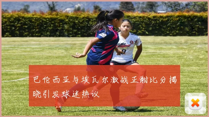 巴伦西亚与埃瓦尔激战正酣比分揭晓引发球迷热议