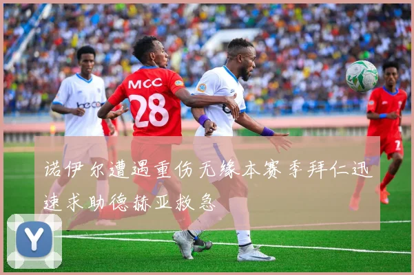 诺伊尔遭遇重伤无缘本赛季拜仁迅速求助德赫亚救急