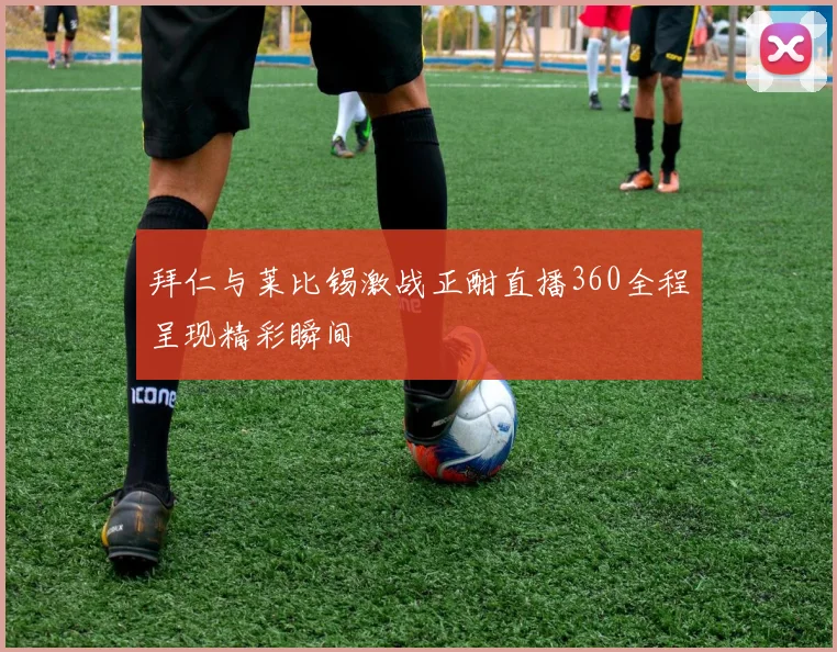 拜仁与莱比锡激战正酣直播360全程呈现精彩瞬间