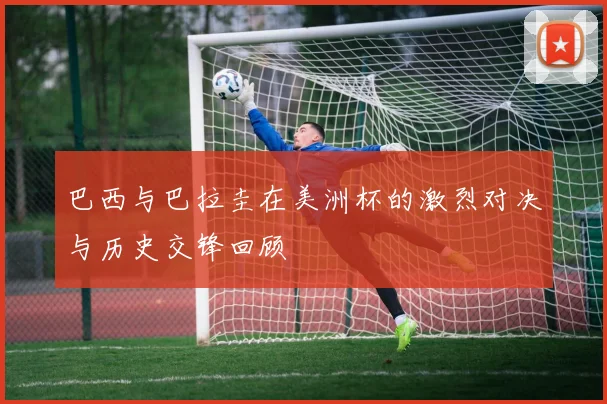 巴西与巴拉圭在美洲杯的激烈对决与历史交锋回顾