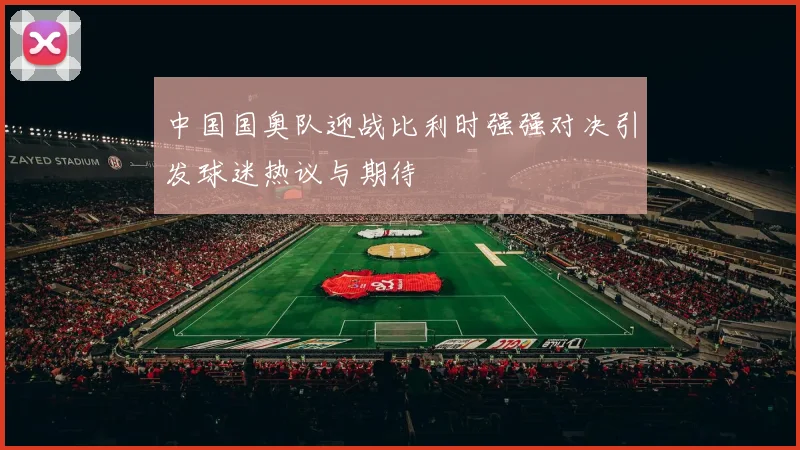 中国国奥队迎战比利时强强对决引发球迷热议与期待