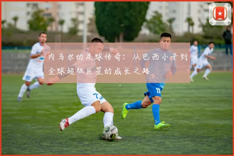 内马尔的足球传奇：从巴西小子到全球超级巨星的成长之路